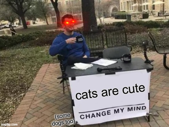 cats are cute!! | cats are cute; (some dogs too) | image tagged in memes,change my mind | made w/ Imgflip meme maker