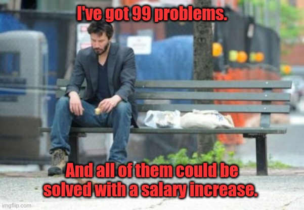 I'm poor. | I've got 99 problems. And all of them could be solved with a salary increase. | image tagged in memes,sad keanu,mildlyentertaining | made w/ Imgflip meme maker