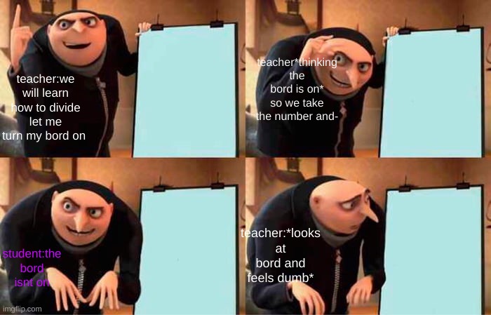 Gru's Plan Meme | teacher*thinking the bord is on* so we take the number and-; teacher:we will learn how to divide let me turn my bord on; teacher:*looks at bord and feels dumb*; student:the bord isnt on | image tagged in memes,gru's plan | made w/ Imgflip meme maker