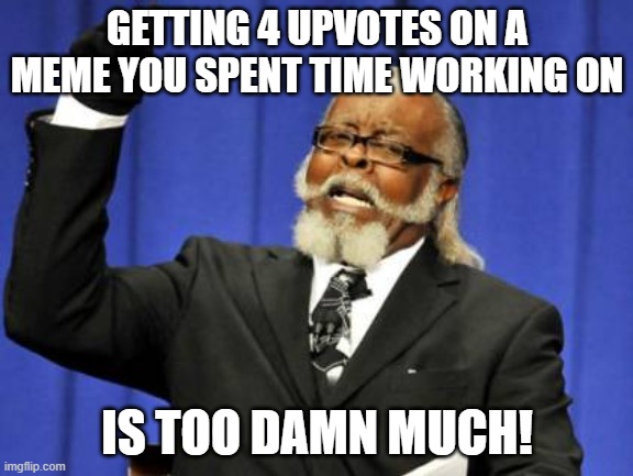 No, people deserve far more upvotes. |  GETTING 4 UPVOTES ON A MEME YOU SPENT TIME WORKING ON; IS TOO DAMN MUCH! | image tagged in memes,too damn high,upvote | made w/ Imgflip meme maker