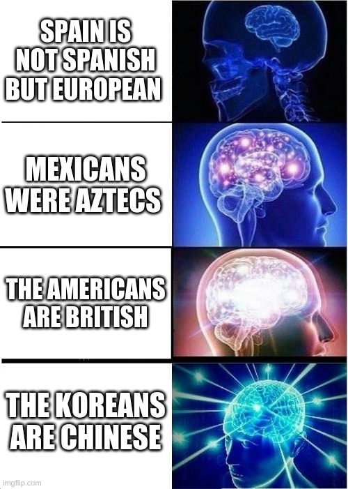 Expanding Brain Meme | SPAIN IS NOT SPANISH BUT EUROPEAN; MEXICANS WERE AZTECS; THE AMERICANS ARE BRITISH; THE KOREANS ARE CHINESE | image tagged in memes,expanding brain | made w/ Imgflip meme maker