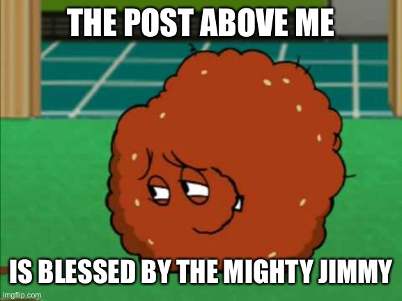 Meatwad | THE POST ABOVE ME; IS BLESSED BY THE MIGHTY JIMMY | image tagged in meatwad | made w/ Imgflip meme maker