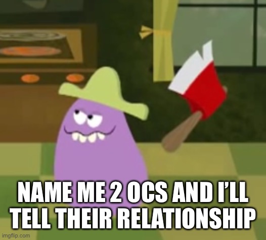 Goofy Grape with an Axe | NAME ME 2 OCS AND I’LL TELL THEIR RELATIONSHIP | image tagged in goofy grape with an axe | made w/ Imgflip meme maker