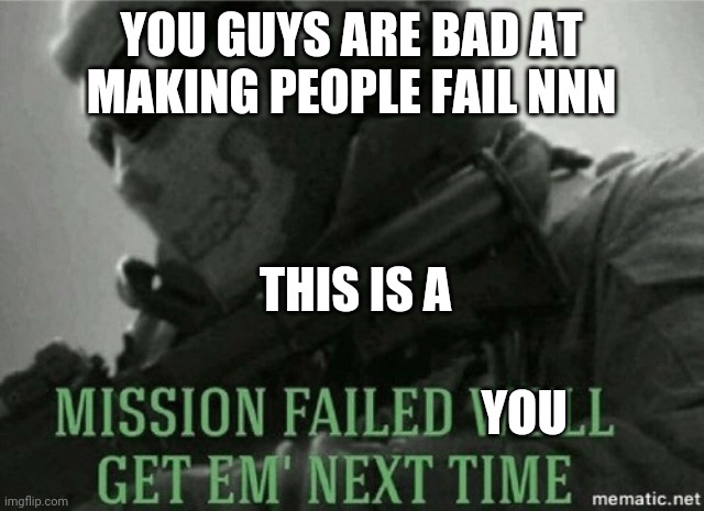 Mission failed | YOU GUYS ARE BAD AT MAKING PEOPLE FAIL NNN; THIS IS A; YOU | image tagged in mission failed | made w/ Imgflip meme maker