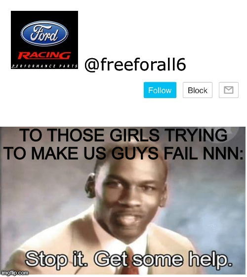 Y THO | TO THOSE GIRLS TRYING TO MAKE US GUYS FAIL NNN: | image tagged in stop it get some help | made w/ Imgflip meme maker