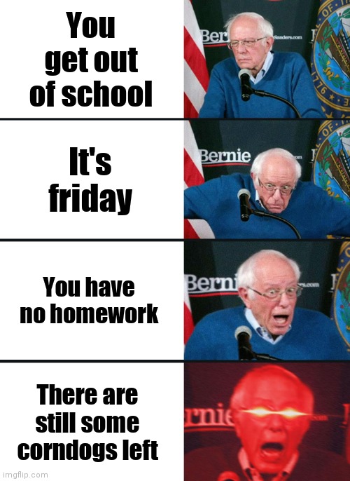 Corndog gang | You get out of school; It's friday; You have no homework; There are still some corndogs left | image tagged in bernie sanders reaction nuked | made w/ Imgflip meme maker