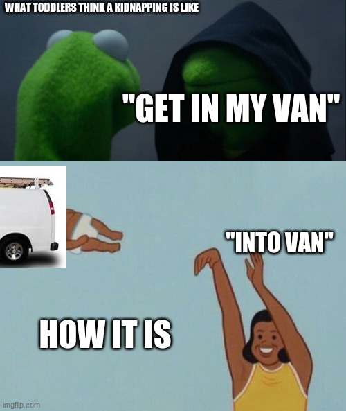 Bruh | WHAT TODDLERS THINK A KIDNAPPING IS LIKE; "GET IN MY VAN"; "INTO VAN"; HOW IT IS | image tagged in memes,evil kermit,yeet baby | made w/ Imgflip meme maker