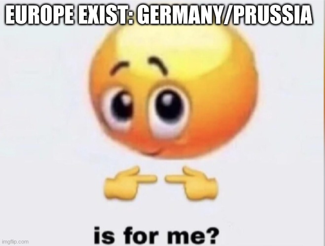 is for me? | EUROPE EXIST: GERMANY/PRUSSIA | image tagged in is for me | made w/ Imgflip meme maker
