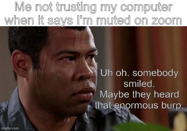 Uh oh. that means they heard that fart too | Me not trusting my computer when it says I'm muted on zoom; Uh oh. somebody smiled. Maybe they heard that enormous burp. | image tagged in sweating bullets | made w/ Imgflip meme maker
