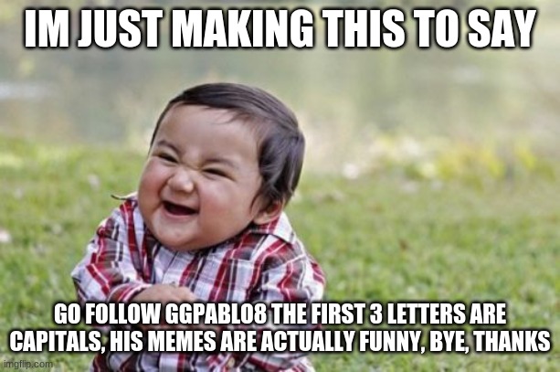 read plz | IM JUST MAKING THIS TO SAY; GO FOLLOW GGPABLO8 THE FIRST 3 LETTERS ARE CAPITALS, HIS MEMES ARE ACTUALLY FUNNY, BYE, THANKS | image tagged in memes,evil toddler | made w/ Imgflip meme maker