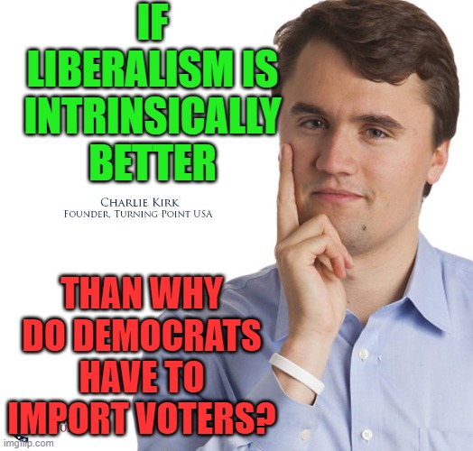 better | IF LIBERALISM IS INTRINSICALLY BETTER; THAN WHY DO DEMOCRATS HAVE TO IMPORT VOTERS? | image tagged in charlie kirk | made w/ Imgflip meme maker