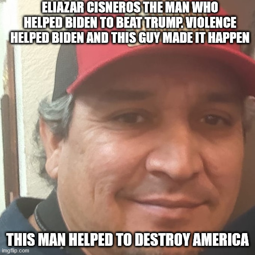 Eliazar Cisneros violent treasonous man | ELIAZAR CISNEROS THE MAN WHO HELPED BIDEN TO BEAT TRUMP. VIOLENCE HELPED BIDEN AND THIS GUY MADE IT HAPPEN; THIS MAN HELPED TO DESTROY AMERICA | image tagged in joe biden,2020 sucks,election 2020 | made w/ Imgflip meme maker