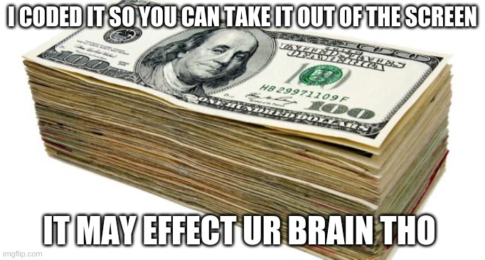 CASH | I CODED IT SO YOU CAN TAKE IT OUT OF THE SCREEN; IT MAY EFFECT UR BRAIN THO | image tagged in cash | made w/ Imgflip meme maker