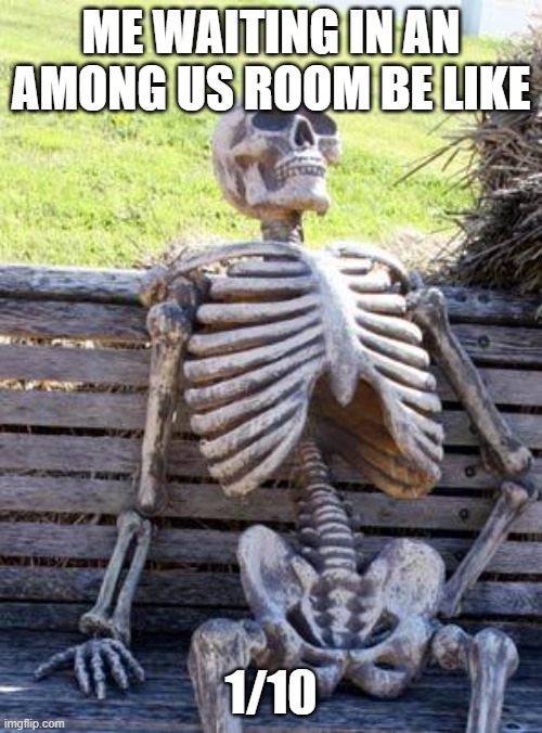 Waiting Skeleton | ME WAITING IN AN AMONG US ROOM BE LIKE; 1/10 | image tagged in memes,waiting skeleton | made w/ Imgflip meme maker