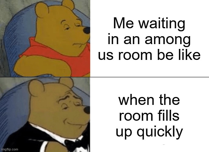Tuxedo Winnie The Pooh | Me waiting in an among us room be like; when the room fills up quickly | image tagged in memes,tuxedo winnie the pooh | made w/ Imgflip meme maker
