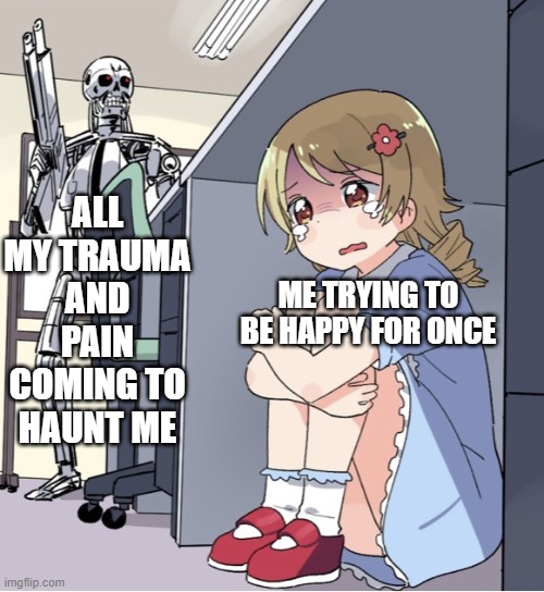 s c a r e y | ALL MY TRAUMA AND PAIN COMING TO HAUNT ME; ME TRYING TO BE HAPPY FOR ONCE | image tagged in anime girl hiding from terminator | made w/ Imgflip meme maker