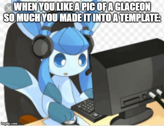 WHEN YOU LIKE A PIC OF A GLACEON SO MUCH YOU MADE IT INTO A TEMPLATE: | image tagged in gaming glaceon | made w/ Imgflip meme maker