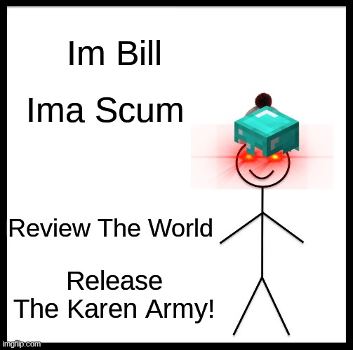 kk | Im Bill; Ima Scum; Review The World; Release The Karen Army! | image tagged in memes,be like bill | made w/ Imgflip meme maker