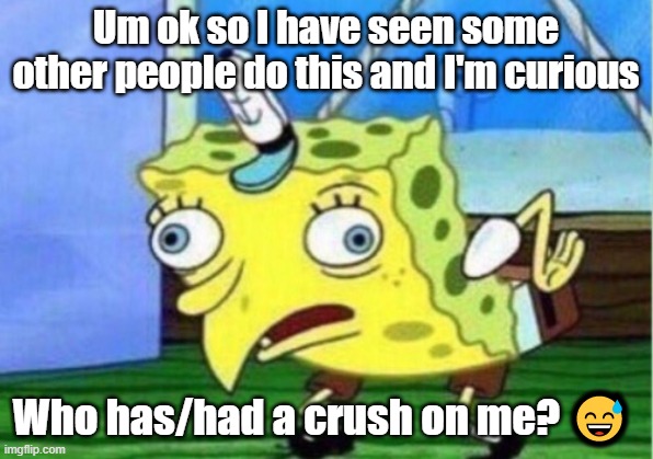 Mocking Spongebob Meme | Um ok so I have seen some other people do this and I'm curious; Who has/had a crush on me? 😅 | image tagged in memes,mocking spongebob | made w/ Imgflip meme maker