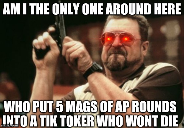 Am I The Only One Around Here Meme | AM I THE ONLY ONE AROUND HERE; WHO PUT 5 MAGS OF AP ROUNDS INTO A TIK TOKER WHO WONT DIE | image tagged in memes,am i the only one around here | made w/ Imgflip meme maker