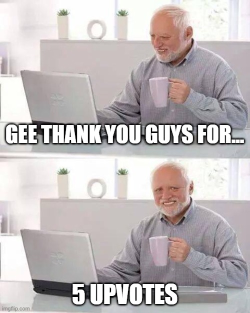 Hide the Pain Harold Meme | GEE THANK YOU GUYS FOR... 5 UPVOTES | image tagged in memes,hide the pain harold | made w/ Imgflip meme maker