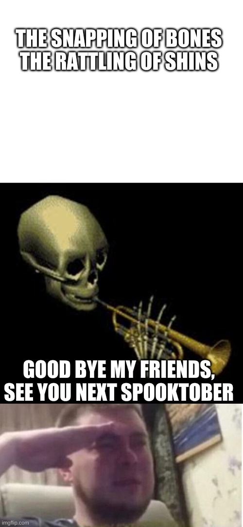 THE SNAPPING OF BONES
THE RATTLING OF SHINS; GOOD BYE MY FRIENDS, SEE YOU NEXT SPOOKTOBER | image tagged in blank white template,doot,crying salute | made w/ Imgflip meme maker