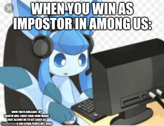 That one moment.... | WHEN YOU WIN AS IMPOSTOR IN AMONG US:; WOW THATS BRILLIANT. MY 3500TH WIN. I MUST HAVE SOME MAGIC THAT ALLOWS ME TO GET LUCKY AS IMPOSTOR AND SUS OTHER PEOPLE OUT. NICE! | image tagged in gaming glaceon | made w/ Imgflip meme maker