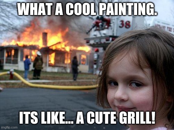 Disaster Girl |  WHAT A COOL PAINTING. ITS LIKE... A CUTE GRILL! | image tagged in memes,disaster girl,grills,omg,fireeeeeeee | made w/ Imgflip meme maker