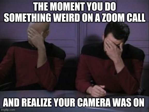 Happened to me many times | THE MOMENT YOU DO SOMETHING WEIRD ON A ZOOM CALL; AND REALIZE YOUR CAMERA WAS ON | image tagged in picard riker faceplam | made w/ Imgflip meme maker