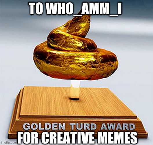 golden turd award | TO WHO_AMM_I; FOR CREATIVE MEMES | image tagged in golden turd award,creative,memes | made w/ Imgflip meme maker