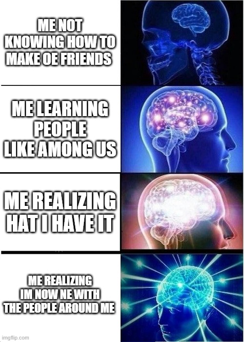 me learing im populaur | ME NOT KNOWING HOW TO MAKE OE FRIENDS; ME LEARNING PEOPLE LIKE AMONG US; ME REALIZING HAT I HAVE IT; ME REALIZING IM NOW NE WITH THE PEOPLE AROUND ME | image tagged in memes,expanding brain | made w/ Imgflip meme maker