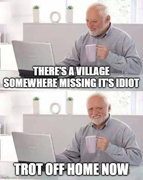 Hide the Pain Harold | THERE'S A VILLAGE SOMEWHERE MISSING IT'S IDIOT; TROT OFF HOME NOW | image tagged in memes,hide the pain harold | made w/ Imgflip meme maker