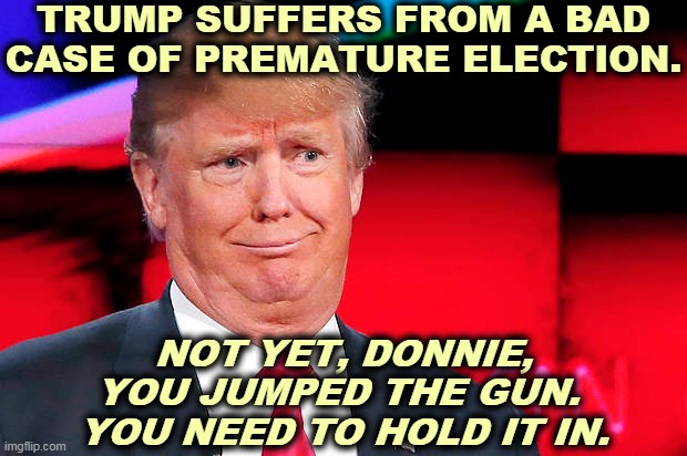 No, he didn't win. Not yet, and maybe not ever. | TRUMP SUFFERS FROM A BAD CASE OF PREMATURE ELECTION. NOT YET, DONNIE, YOU JUMPED THE GUN. 
YOU NEED TO HOLD IT IN. | image tagged in trump,wrong,loser | made w/ Imgflip meme maker