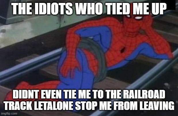 Sexy Railroad Spiderman Meme |  THE IDIOTS WHO TIED ME UP; DIDNT EVEN TIE ME TO THE RAILROAD TRACK LETALONE STOP ME FROM LEAVING | image tagged in memes,sexy railroad spiderman,spiderman | made w/ Imgflip meme maker