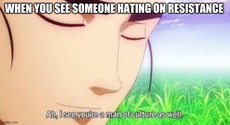 Ah i see your a man of culture as well | WHEN YOU SEE SOMEONE HATING ON RESISTANCE | image tagged in ah i see your a man of culture as well | made w/ Imgflip meme maker