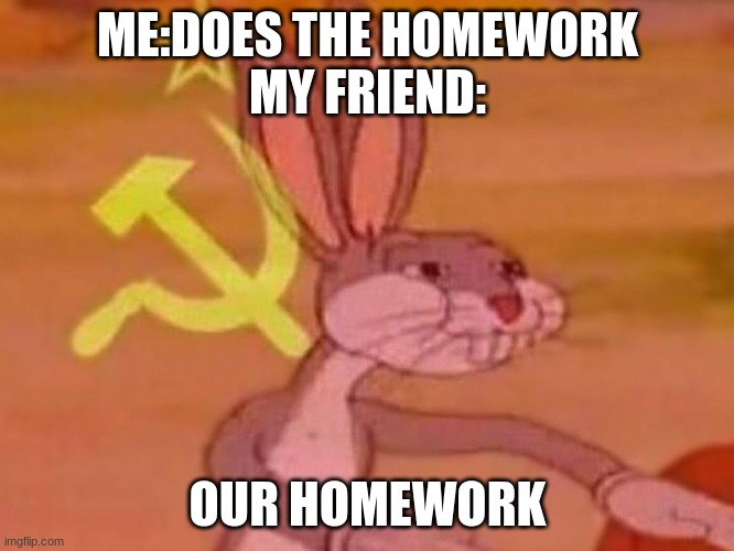 meme | ME:DOES THE HOMEWORK
MY FRIEND:; OUR HOMEWORK | image tagged in bugs bunny comunista | made w/ Imgflip meme maker