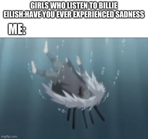 GIRLS WHO LISTEN TO BILLIE EILISH:HAVE YOU EVER EXPERIENCED SADNESS; ME: | image tagged in blank white template | made w/ Imgflip meme maker