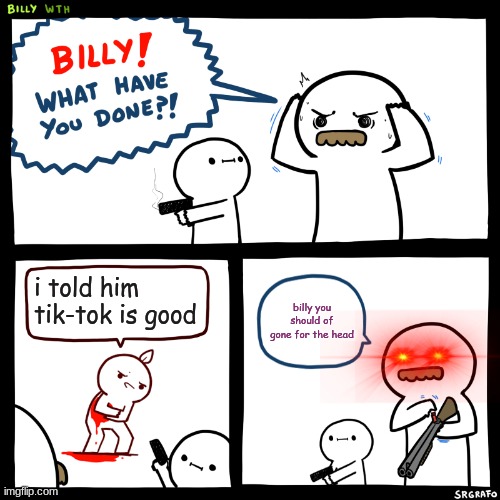Billy, What Have You Done | i told him tik-tok is good; billy you should of gone for the head | image tagged in billy what have you done | made w/ Imgflip meme maker