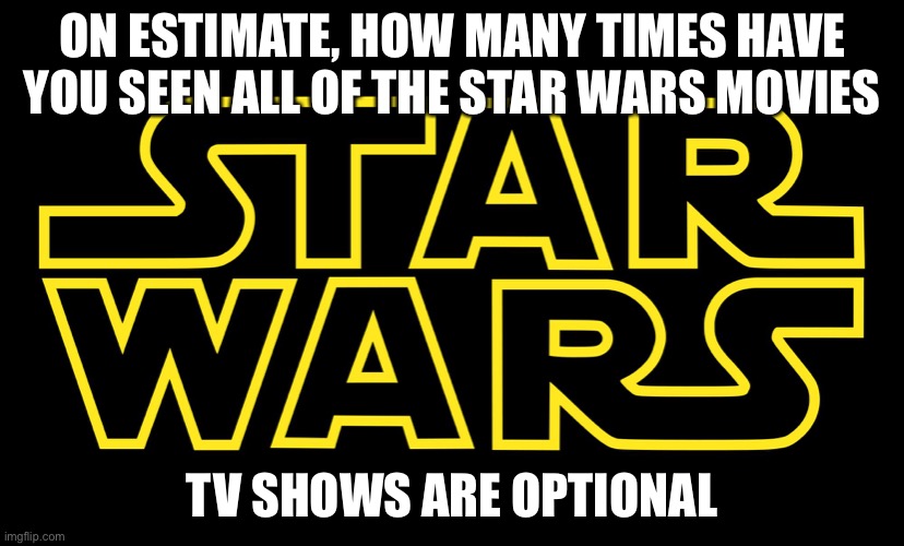 I just want to know, mine are in the comments | ON ESTIMATE, HOW MANY TIMES HAVE YOU SEEN ALL OF THE STAR WARS MOVIES; TV SHOWS ARE OPTIONAL | image tagged in star wars logo | made w/ Imgflip meme maker