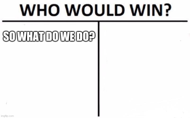 Who Would Win? Meme | SO WHAT DO WE DO? | image tagged in memes,who would win | made w/ Imgflip meme maker