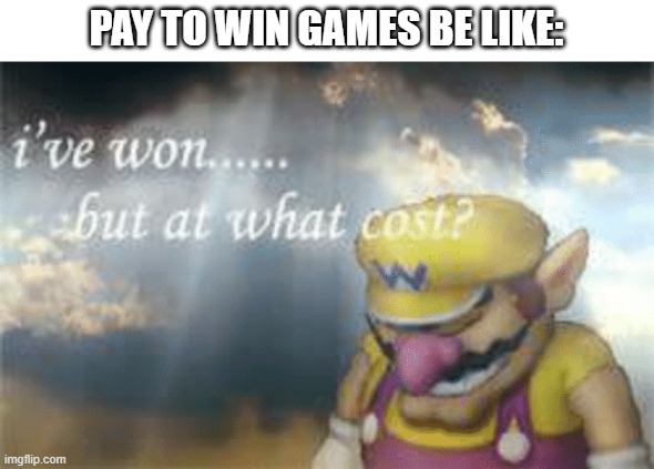 I've won but at what cost? | PAY TO WIN GAMES BE LIKE: | image tagged in i've won but at what cost | made w/ Imgflip meme maker