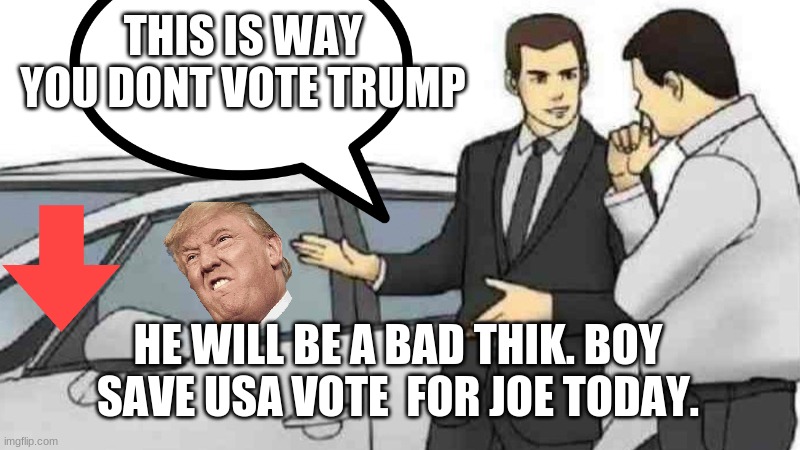 trump bad | THIS IS WAY YOU DONT VOTE TRUMP; HE WILL BE A BAD THIK. BOY SAVE USA VOTE  FOR JOE TODAY. | image tagged in memes,car salesman slaps roof of car | made w/ Imgflip meme maker