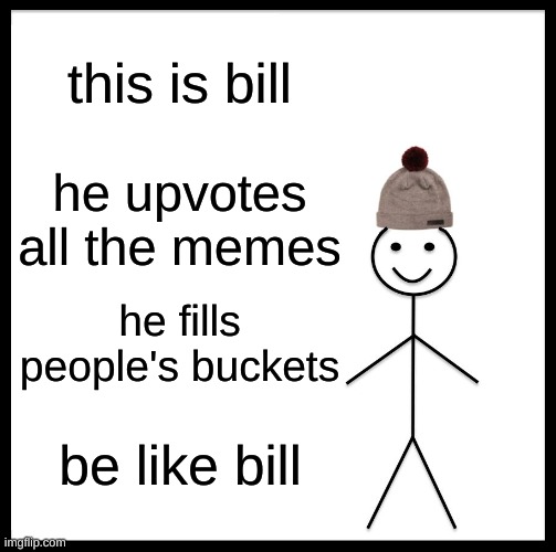 be like bill! | this is bill; he upvotes all the memes; he fills people's buckets; be like bill | image tagged in memes,be like bill | made w/ Imgflip meme maker
