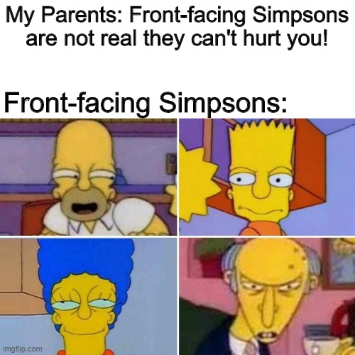 Front-Facing Simpons | My Parents: Front-facing Simpsons are not real they can't hurt you! Front-facing Simpsons: | image tagged in memes,funny,the simpsons | made w/ Imgflip meme maker