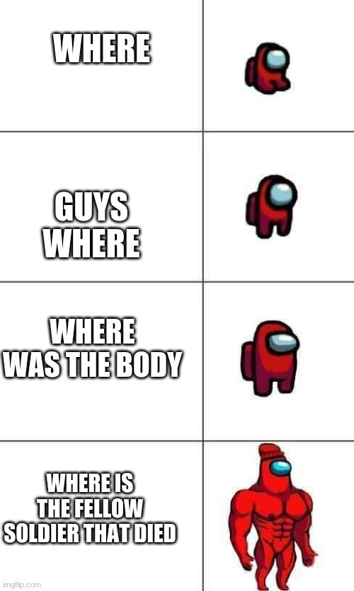 Increasingly Buff Red Crewmate | WHERE; GUYS WHERE; WHERE WAS THE BODY; WHERE IS THE FELLOW SOLDIER THAT DIED | image tagged in increasingly buff red crewmate | made w/ Imgflip meme maker