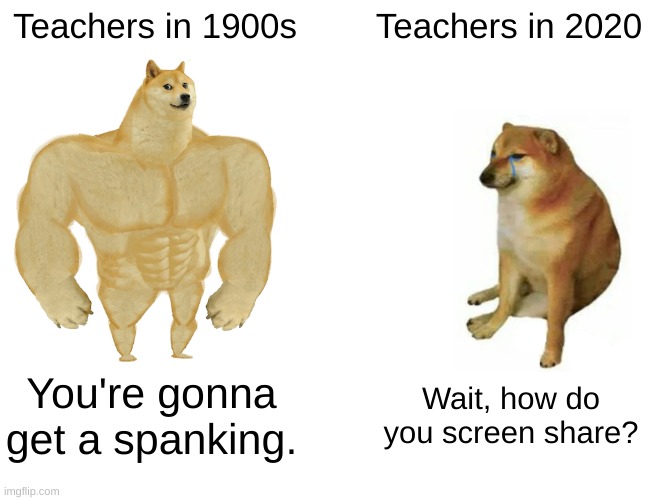 Buff Doge vs. Cheems | Teachers in 1900s; Teachers in 2020; You're gonna get a spanking. Wait, how do you screen share? | image tagged in memes,buff doge vs cheems | made w/ Imgflip meme maker