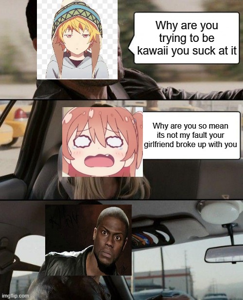 Two different pictures = Confusion | Why are you trying to be kawaii you suck at it; Why are you so mean its not my fault your girlfriend broke up with you | image tagged in memes,the rock driving,anime | made w/ Imgflip meme maker