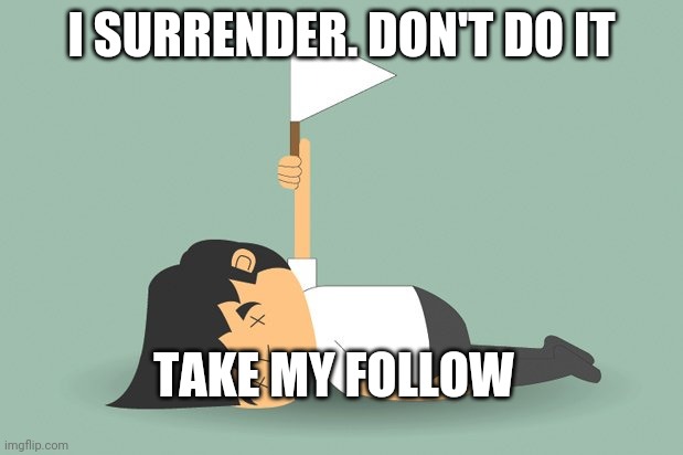 Surrendered | I SURRENDER. DON'T DO IT TAKE MY FOLLOW | image tagged in surrendered | made w/ Imgflip meme maker