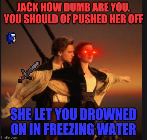 titanic | JACK HOW DUMB ARE YOU. YOU SHOULD OF PUSHED HER OFF; SHE LET YOU DROWNED ON IN FREEZING WATER | image tagged in titanic,rip | made w/ Imgflip meme maker