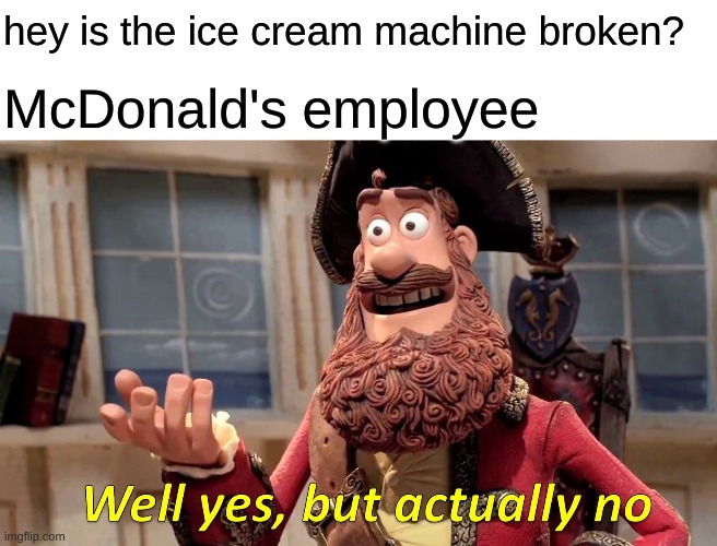Well Yes, But Actually No Meme | hey is the ice cream machine broken? McDonald's employee | image tagged in memes,well yes but actually no | made w/ Imgflip meme maker